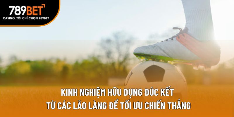 Kinh nghiệm hữu dụng đúc kết từ các lão làng để tối ưu chiến thắng